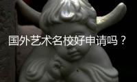 国外艺术名校好申请吗？这些要求你需要了解